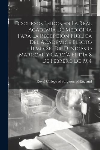 Cover image for Discursos Leidos En La Real Academia De Medicina Para La Recepcion Publica Del Academice Electo Ilmo. Sr. Dr. D. Nicasio Mariscal Y Garcia El Dia 8 De Febrero De 1914