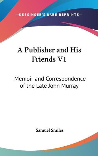 A Publisher and His Friends V1: Memoir and Correspondence of the Late John Murray