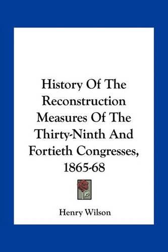 History of the Reconstruction Measures of the Thirty-Ninth and Fortieth Congresses, 1865-68