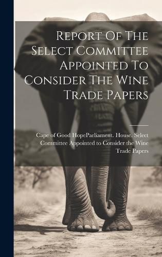 Cover image for Report Of The Select Committee Appointed To Consider The Wine Trade Papers