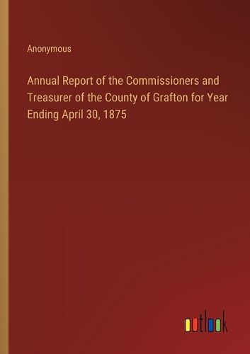 Annual Report of the Commissioners and Treasurer of the County of Grafton for Year Ending April 30, 1875