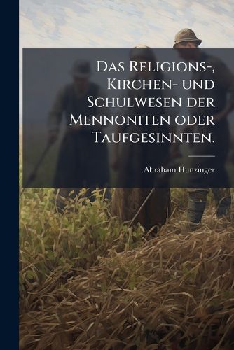 Cover image for Das Religions-, Kirchen- Und Schulwesen Der Mennoniten Oder Taufgesinnten: Wahr Und Unpartheilich Dargestellt Und Mit Besonderen Betrachtungen Ber Einige Dogmen, Und Mit Verbesserungs-Vorschl Gen Versehen