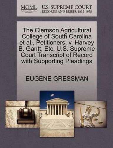 Cover image for The Clemson Agricultural College of South Carolina et al., Petitioners, V. Harvey B. Gantt, Etc. U.S. Supreme Court Transcript of Record with Supporting Pleadings