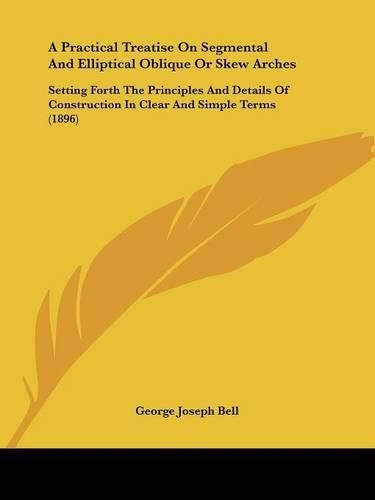 A Practical Treatise on Segmental and Elliptical Oblique or Skew Arches: Setting Forth the Principles and Details of Construction in Clear and Simple Terms (1896)