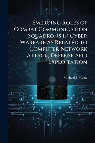 Cover image for Emerging Roles of Combat Communication Squadrons in Cyber Warfare As Related to Computer Network Attack, Defense And Exploitation