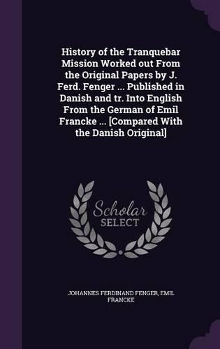 History of the Tranquebar Mission Worked Out from the Original Papers by J. Ferd. Fenger ... Published in Danish and Tr. Into English from the German of Emil Francke ... [Compared with the Danish Original]