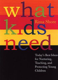 Cover image for What Kids Need: Today's Best Ideas for Nurturing, Teaching, and Protecting Young Children