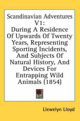 Cover image for Scandinavian Adventures V1: During a Residence of Upwards of Twenty Years, Representing Sporting Incidents, and Subjects of Natural History, and Devices for Entrapping Wild Animals (1854)