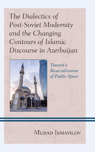 Cover image for The Dialectics of Post-Soviet Modernity and the Changing Contours of Islamic Discourse in Azerbaijan: Toward a Resacralization of Public Space