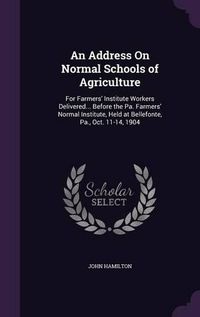 Cover image for An Address on Normal Schools of Agriculture: For Farmers' Institute Workers Delivered... Before the Pa. Farmers' Normal Institute, Held at Bellefonte, Pa., Oct. 11-14, 1904