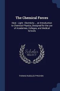 Cover image for The Chemical Forces: Heat - Light - Electricity ... an Introduction to Chemical Physics, Designed for the Use of Academies, Colleges, and Medical Schools