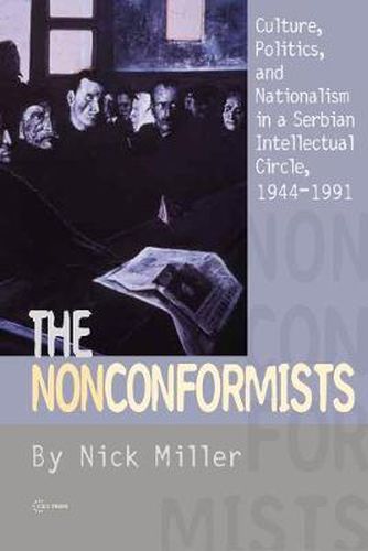 The Nonconformists: Culture, Politics, and Nationalism in a Serbian Intellectual Circle, 1944-1991