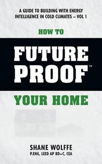 Cover image for How to Future Proof Your Home: A Guide to Building with Energy Intelligence in Cold Climates: The Techniques, Principles, Mindsets and Strategies Tha