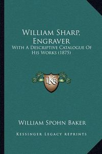 Cover image for William Sharp, Engraver: With a Descriptive Catalogue of His Works (1875)