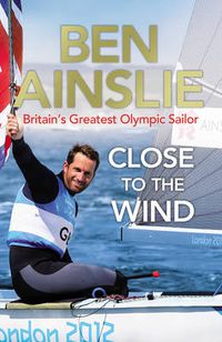 Cover image for Ben Ainslie: Close to the Wind: Britain's Greatest Olympic Sailor