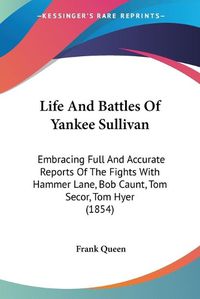 Cover image for Life and Battles of Yankee Sullivan: Embracing Full and Accurate Reports of the Fights with Hammer Lane, Bob Caunt, Tom Secor, Tom Hyer (1854)