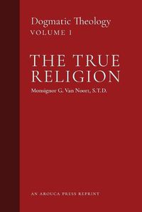 Cover image for The True Religion: Dogmatic Theology (Volume 1)