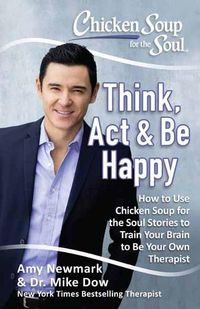 Cover image for Chicken Soup for the Soul: Think, Act & Be Happy: How to Use Chicken Soup for the Soul Stories to Train Your Brain to Be Your Own Therapist