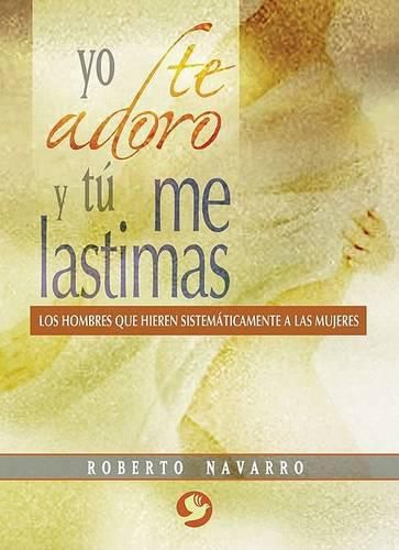 Cover image for Yo Te Adoro Y Tu Me Lastimas: Los Hombres Que Hieren Sistematicamente a Las Mujeres
