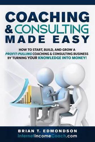 Cover image for Coaching and Consulting Made Easy: How to Start, Build, and Grow A Profit-Pulling Coaching Business by Turning Your Knowledge Into Money!