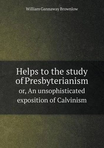 Cover image for Helps to the study of Presbyterianism or, An unsophisticated exposition of Calvinism