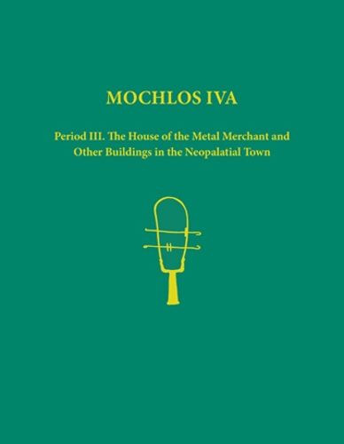 Mochlos IVA: Period III. The House of the Metal Merchant and Other Buildings in the Neopalatial Town