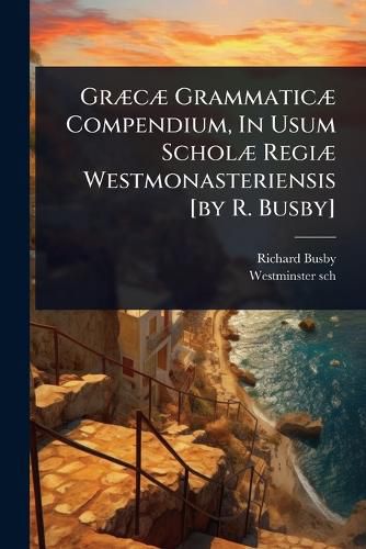 Cover image for GrA]cA] GrammaticA] Compendium, In Usum ScholA] RegiA] Westmonasteriensis [by R. Busby]