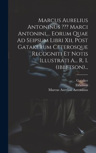 Cover image for Marcus Aurelius Antoninus Marci Antonini, ... Eorum Quae Ad Seipsum Libri Xii, Post Gatakerum Ceterosque Recogniti Et Notis Illustrati A... R. I. (ibbetson)...