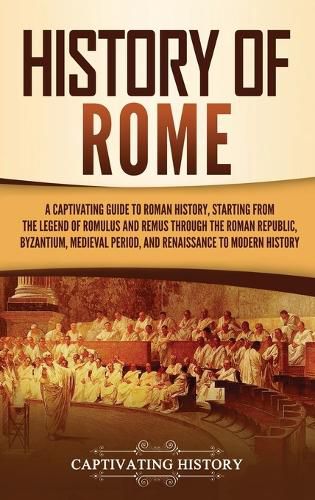 History of Rome: A Captivating Guide to Roman History, Starting from the Legend of Romulus and Remus through the Roman Republic, Byzantium, Medieval Period, and Renaissance to Modern History