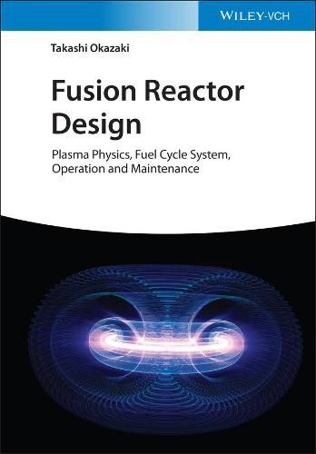 Fusion Reactor Design - Plasma Physics, Fuel Cycle  Systems, Operation and Maintenance