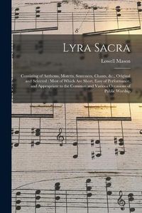 Cover image for Lyra Sacra: Consisting of Anthems, Motetts, Sentences, Chants, &c., Original and Selected: Most of Which Are Short, Easy of Performance, and Appropriate to the Common and Various Occasions of Public Worship