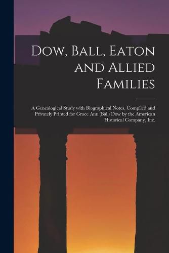 Dow, Ball, Eaton and Allied Families; a Genealogical Study With Biographical Notes, Compiled and Privately Printed for Grace Ann (Ball) Dow by the American Historical Company, Inc.