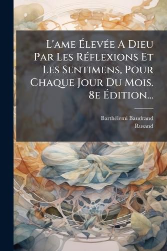 Cover image for L'ame Elevee A Dieu Par Les Reflexions Et Les Sentimens, Pour Chaque Jour Du Mois. 8e Edition...