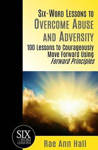 Cover image for Six-Word Lessons to Overcome Abuse and Adversity: 100 Lessons to Courageously Move Forward Using Forward Principles
