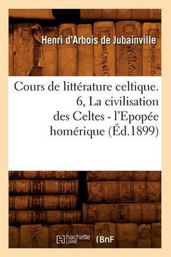 Cours de Litterature Celtique. 6, La Civilisation Des Celtes - l'Epopee Homerique (Ed.1899)