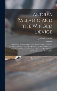 Cover image for Andrea Palladio and the Winged Device; a Panorama Painted in Prose and Pictures Setting Forth the Far-flung Influence of Andrea Palladio, Architect of Vicenza, Italy, 1518-1580, on Architecture All Over the World, From His Own Era to the Present Day