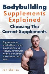 Cover image for Bodybuilding Supplements Explained: Supplements for Bodybuilding, Brands, Buying Online, Gain, Recovery, for Men, for Women, Pre Workout, Post Work Out, and More! Choosing the Correct Supplements.