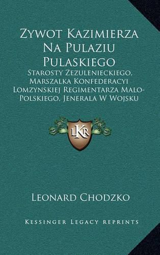 Cover image for Zywot Kazimierza Na Pulaziu Pulaskiego: Starosty Zezulenieckiego, Marszalka Konfederacyi Lomzynskiej Regimentarza Malo-Polskiego, Jenerala W Wojsku Amerykanskiem, 1748-1779 (1869)