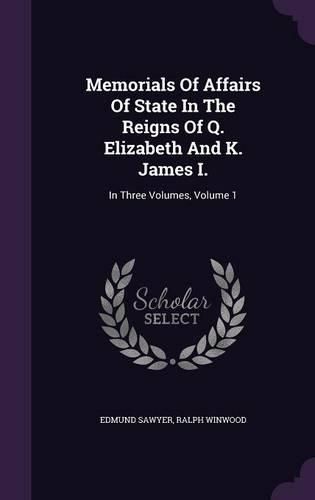 Cover image for Memorials of Affairs of State in the Reigns of Q. Elizabeth and K. James I.: In Three Volumes, Volume 1