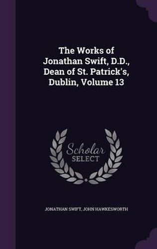 The Works of Jonathan Swift, D.D., Dean of St. Patrick's, Dublin, Volume 13