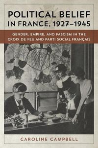 Cover image for Political Belief in France, 1927-1945: Gender, Empire, and Fascism in the Croix de Feu and Parti Social Francais