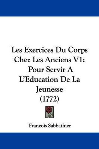 Les Exercices Du Corps Chez Les Anciens V1: Pour Servir A L'Eeducation de La Jeunesse (1772)