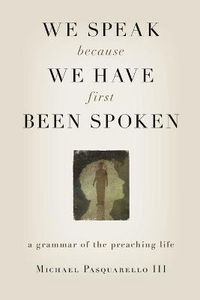 Cover image for We Speak Because We Have First Been Spoken: A Grammar of the Preaching Life