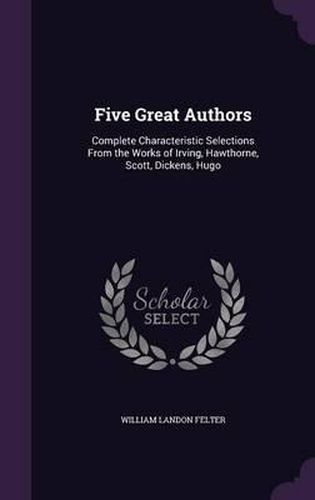 Five Great Authors: Complete Characteristic Selections from the Works of Irving, Hawthorne, Scott, Dickens, Hugo