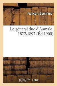 Cover image for Le general duc d'Aumale, 1822-1897