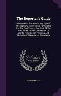 Cover image for The Reporter's Guide: Designed for Students in Any Style of Phonography, in Which Are Formulated for the First Time, in Any Work of the Kind, Rules for the Contraction of Words, Principles of Phrasing, and Methods of Abbreviation Abundantly