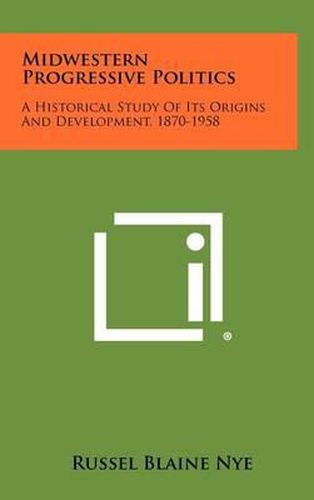 Cover image for Midwestern Progressive Politics: A Historical Study of Its Origins and Development, 1870-1958