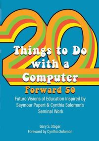 Cover image for Twenty Things to Do with a Computer Forward 50: Future Visions of Education Inspired by Seymour Papert and Cynthia Solomon's Seminal Work
