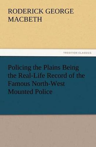 Cover image for Policing the Plains Being the Real-Life Record of the Famous North-West Mounted Police