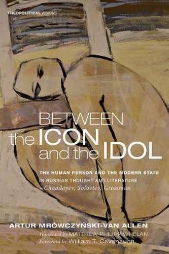 Cover image for Between the Icon and the Idol: The Human Person and the Modern State in Russian Literature and Thoughtchaadayev, Soloviev, Grossman